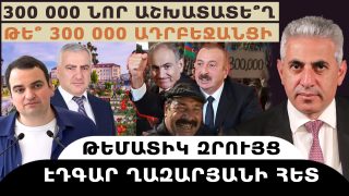 300.000 ՆՈՐ ԱՇԽԱՏԱՏԵ՞Ղ, ԹԵ՞ 300.000 ԱԴՐԲԵՋԱՆՑԻ. թեմատիկ զրույց՝ Էդգար Ղազարյանի հետ