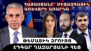 ՀԱՅԱՍՏԱՆԸ՝ ՄԻՋԱԶԳԱՅԻՆ ԱՌԵՎՏՐԻ ԱՌԱՐԿԱ. թեմատիկ զրույց՝ Էդգար Ղազարյանի հետ